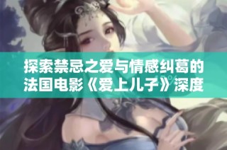 探索禁忌之爱与情感纠葛的法国电影《爱上儿子》深度解析与讨论