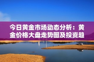 今日黄金市场动态分析：黄金价格大盘走势图及投资趋势解读