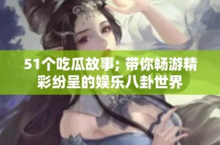 51个吃瓜故事; 带你畅游精彩纷呈的娱乐八卦世界