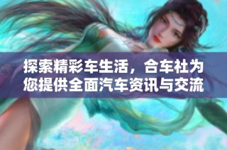 探索精彩车生活，合车社为您提供全面汽车资讯与交流平台