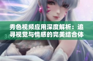 秀色视频应用深度解析：追寻视觉与情感的完美结合体验