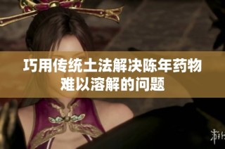 巧用传统土法解决陈年药物难以溶解的问题