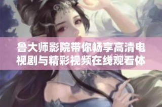 鲁大师影院带你畅享高清电视剧与精彩视频在线观看体验
