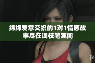绵绵爱意交织的1对1情感故事尽在词枝笔趣阁