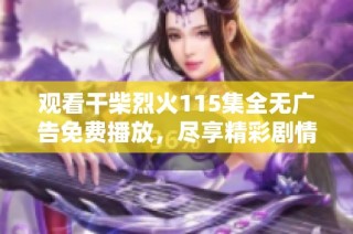 观看干柴烈火115集全无广告免费播放，尽享精彩剧情与精彩瞬间