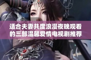 适合夫妻共度浪漫夜晚观看的三部温馨爱情电视剧推荐