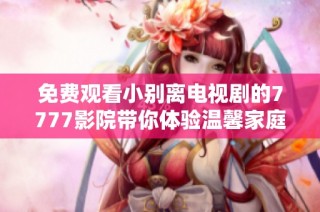 免费观看小别离电视剧的7777影院带你体验温馨家庭故事