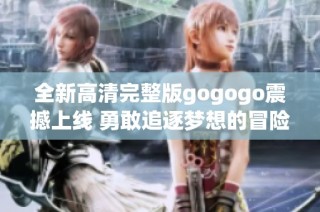 全新高清完整版gogogo震撼上线 勇敢追逐梦想的冒险故事等你来发现
