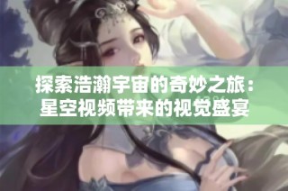 探索浩瀚宇宙的奇妙之旅：星空视频带来的视觉盛宴
