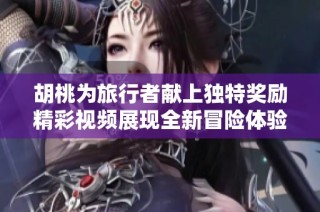 胡桃为旅行者献上独特奖励精彩视频展现全新冒险体验