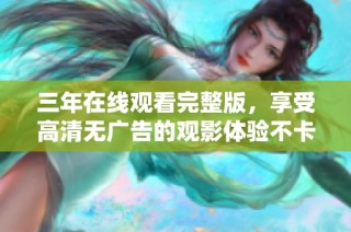 三年在线观看完整版，享受高清无广告的观影体验不卡顿