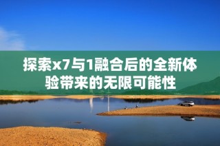 探索x7与1融合后的全新体验带来的无限可能性