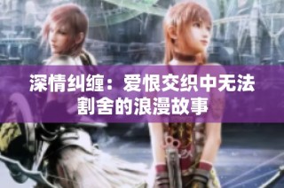 深情纠缠：爱恨交织中无法割舍的浪漫故事