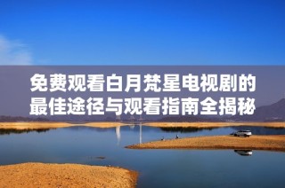 免费观看白月梵星电视剧的最佳途径与观看指南全揭秘