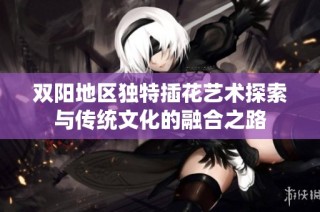 双阳地区独特插花艺术探索与传统文化的融合之路