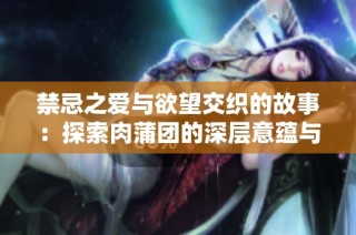 禁忌之爱与欲望交织的故事：探索肉蒲团的深层意蕴与影响