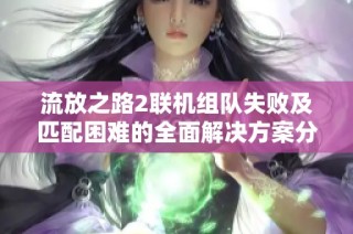 流放之路2联机组队失败及匹配困难的全面解决方案分享