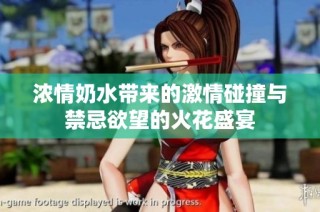 浓情奶水带来的激情碰撞与禁忌欲望的火花盛宴