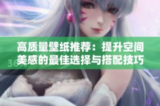 高质量壁纸推荐：提升空间美感的最佳选择与搭配技巧