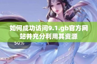 如何成功访问9.1.gb官方网站并充分利用其资源