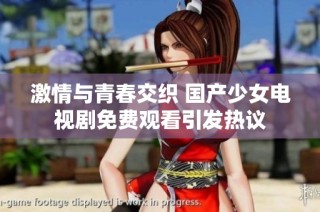 激情与青春交织 国产少女电视剧免费观看引发热议