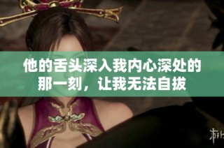 他的舌头深入我内心深处的那一刻，让我无法自拔