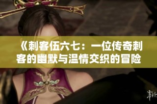 《刺客伍六七：一位传奇刺客的幽默与温情交织的冒险故事》