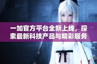 一加官方平台全新上线，探索最新科技产品与精彩服务