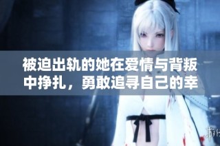 被迫出轨的她在爱情与背叛中挣扎，勇敢追寻自己的幸福之路
