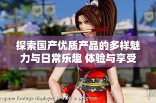探索国产优质产品的多样魅力与日常乐趣 体验与享受