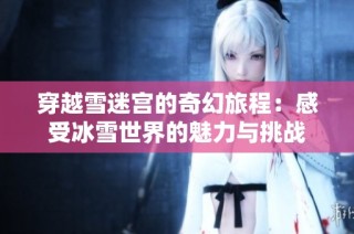 穿越雪迷宫的奇幻旅程：感受冰雪世界的魅力与挑战