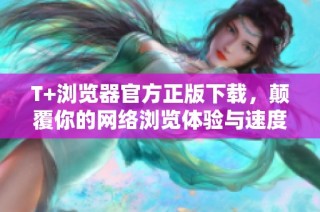 T+浏览器官方正版下载，颠覆你的网络浏览体验与速度
