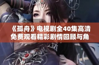 《孤舟》电视剧全40集高清免费观看精彩剧情回顾与角色解析大全