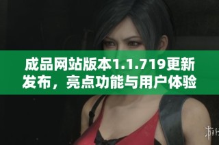 成品网站版本1.1.719更新发布，亮点功能与用户体验全面提升