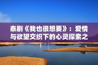 泰剧《我也很想要》：爱情与欲望交织下的心灵探索之旅