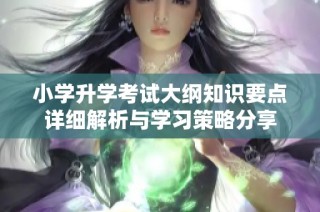 小学升学考试大纲知识要点详细解析与学习策略分享
