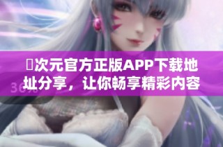 囧次元官方正版APP下载地址分享，让你畅享精彩内容体验