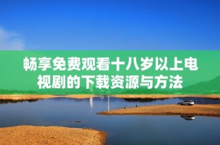 畅享免费观看十八岁以上电视剧的下载资源与方法