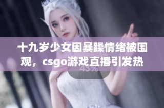 十九岁少女因暴躁情绪被围观，csgo游戏直播引发热议
