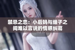 禁忌之恋：小后妈与继子之间难以言说的情感纠葛