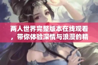 两人世界完整版本在线观看，带你体验深情与浪漫的精彩瞬间