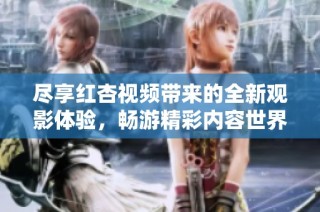 尽享红杏视频带来的全新观影体验，畅游精彩内容世界