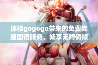 体验gogogo带来的免费完整国语服务，畅享无障碍娱乐新选择