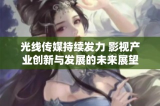 光线传媒持续发力 影视产业创新与发展的未来展望