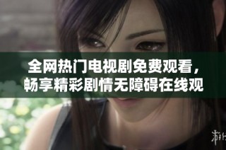 全网热门电视剧免费观看，畅享精彩剧情无障碍在线观影体验
