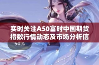 实时关注A50富时中国期货指数行情动态及市场分析信息