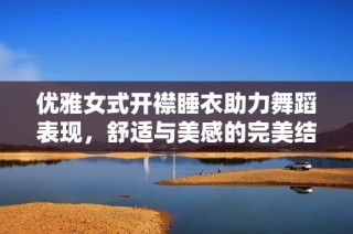 优雅女式开襟睡衣助力舞蹈表现，舒适与美感的完美结合
