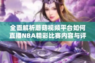 全面解析蘑菇视频平台如何直播NBA精彩比赛内容与评论