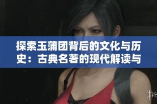 探索玉蒲团背后的文化与历史：古典名著的现代解读与影响