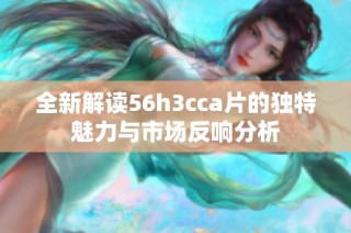 全新解读56h3cca片的独特魅力与市场反响分析